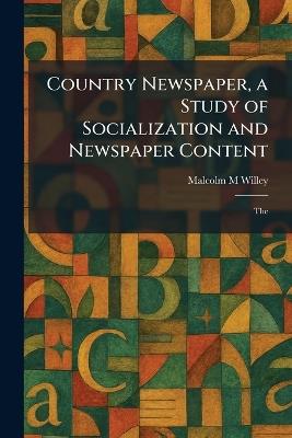 Country Newspaper, a Study of Socialization and Newspaper Content: The - Malcolm M Willey - cover