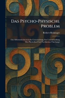 Das Psycho-Physische Problem: Eine Erkenntnistheoretische Untersuchung Zur Unterscheidung Des Physischen Und Psychischen Ãberhaupt - Robert Reininger - cover
