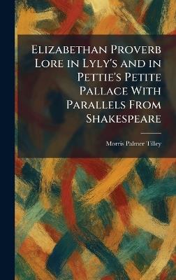 Elizabethan Proverb Lore in Lyly's and in Pettie's Petite Pallace With Parallels From Shakespeare - Morris Palmer Tilley - cover