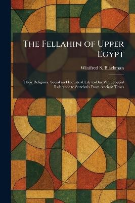 The Fellahin of Upper Egypt: Their Religious, Social and Industrial Life To-Day With Special Reference to Survivals From Ancient Times - Winifred S Blackman - cover