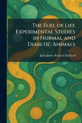 The Fuel of Life Experimental Studies in Normal and Diabetic Animals - John James Rickard MacLeod - cover