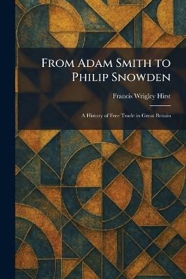 From Adam Smith to Philip Snowden: A History of Free Trade in Great Britain - Francis Wrigley Hirst - cover