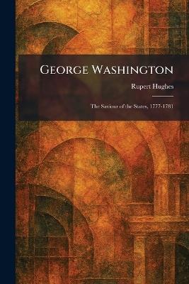 George Washington: The Saviour of the States, 1777-1781 - Rupert Hughes - cover
