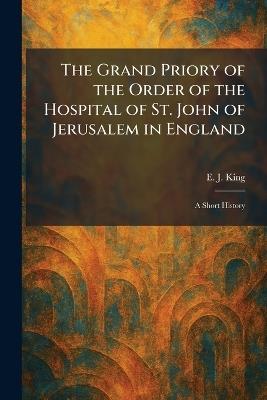 The Grand Priory of the Order of the Hospital of St. John of Jerusalem in England: A Short History - E J King - cover