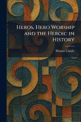 Heros, Hero Worship and the Heroic in History - Thomas Carlyle - cover