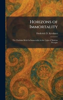 Horizons of Immortality: The Christian Belief in Immortality in the Light of Modern Thought - Frederick D Kershner - cover