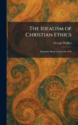 The Idealism of Christian Ethics: Being the Baird Lecture for 1928 - George Walker - cover