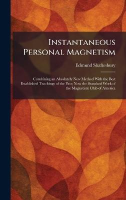 Instantaneous Personal Magnetism: Combining an Absolutely New Method With the Best Established Teachings of the Past; Now the Standard Work of the Magnetism Club of America - Edmund Shaftesbury - cover
