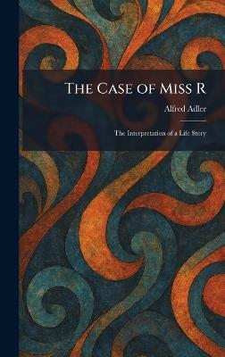 The Case of Miss R: The Interpretation of a Life Story - Alfred Adler - cover