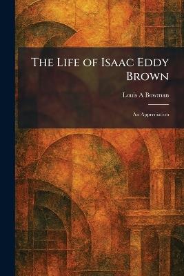 The Life of Isaac Eddy Brown: An Appreciation - Louis a Bowman - cover