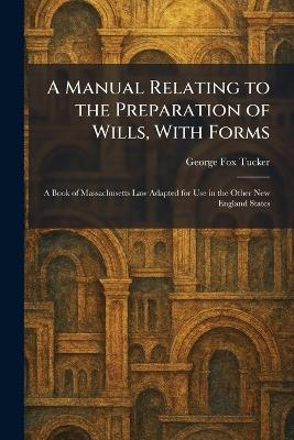 A Manual Relating to the Preparation of Wills, With Forms: A Book of Massachusetts Law Adapted for Use in the Other New England States - George Fox Tucker - cover