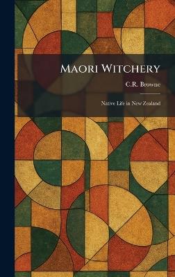 Maori Witchery: Native Life in New Zealand - C R Browne - cover