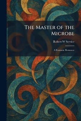The Master of the Microbe: A Fantastic Romance - Robert W Service - cover