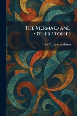 The Mermaid and Other Stories - Hans Christian Andersen - cover