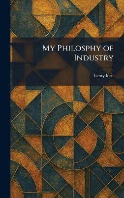 My Philosphy of Industry - Henry Ford - cover