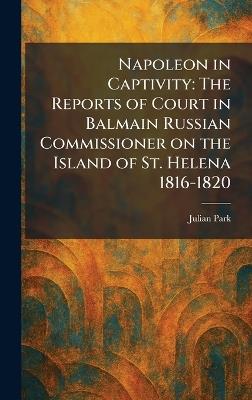 Napoleon in Captivity: The Reports of Court in Balmain Russian Commissioner on the Island of St. Helena 1816-1820 - Julian Park - cover