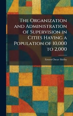 The Organization and Administration of Supervision in Cities Having a Population of 10,000 to 2,000 - Ernest Oscar Melby - cover