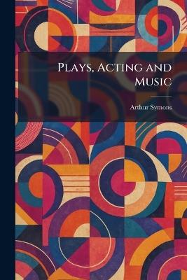 Plays, Acting and Music - Arthur Symons - cover