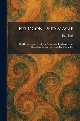 Religion Und Magie: Ein Religionsgeschichtlicher Beitrag Zur Psychologischen Grundlegung Der Religiösen Prinzipienlehre - Karl Beth - cover
