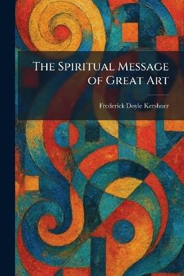 The Spiritual Message of Great Art - Frederick Doyle Kershner - cover