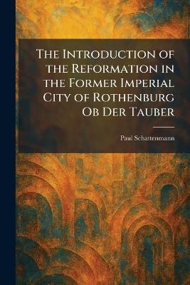 The Introduction of the Reformation in the Former Imperial City of Rothenburg Ob Der Tauber - Paul Schattenmann - cover