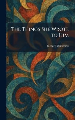 The Things She Wrote to Him - Richard Wightman - cover