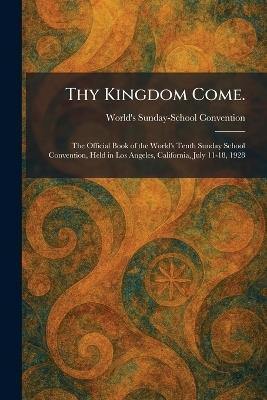 Thy Kingdom Come.: The Official Book of the World's Tenth Sunday School Convention, Held in Los Angeles, California, July 11-18, 1928 - cover