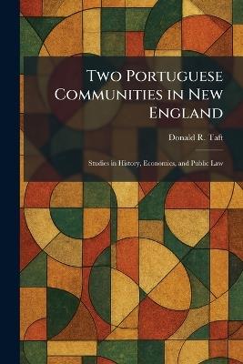 Two Portuguese Communities in New England: Studies in History, Economics, and Public Law - Donald R Taft - cover