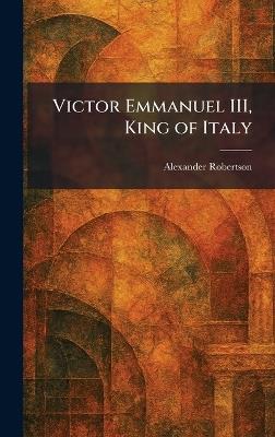 Victor Emmanuel III, King of Italy - Alexander Robertson - cover