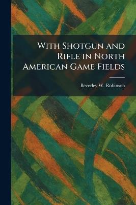 With Shotgun and Rifle in North American Game Fields - Beverley W Robinson - cover