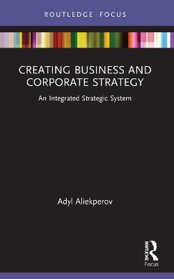 Creating Business and Corporate Strategy: An Integrated Strategic System - Adyl Aliekperov - cover