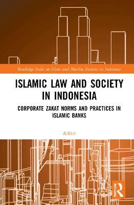 Islamic Law and Society in Indonesia: Corporate Zakat Norms and Practices in Islamic Banks - Alfitri - cover