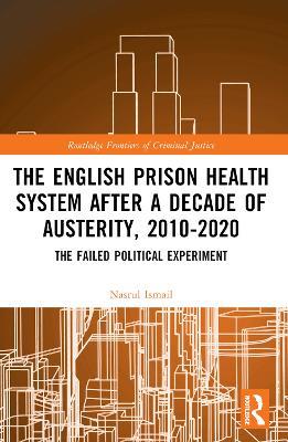 The English Prison Health System After a Decade of Austerity, 2010-2020: The Failed Political Experiment - Nasrul Ismail - cover