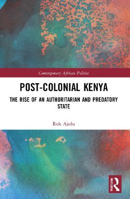 Post-Colonial Kenya: The Rise of an Authoritarian and Predatory State - Rok Ajulu - cover