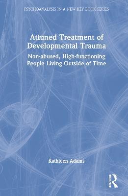 Attuned Treatment of Developmental Trauma: Non-abused, High-functioning People Living Outside of Time - Kathleen Adams - cover