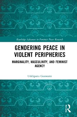 Gendering Peace in Violent Peripheries: Marginality, Masculinity, and Feminist Agency - Uddipana Goswami - cover