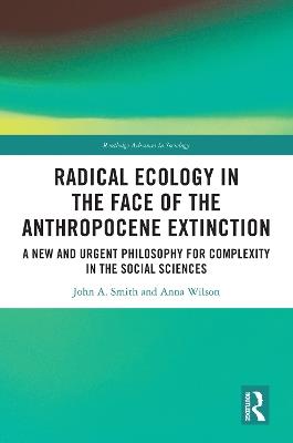Radical Ecology in the Face of the Anthropocene Extinction: A New and Urgent Philosophy for Complexity in the Social Sciences - John A. Smith,Anna Wilson - cover