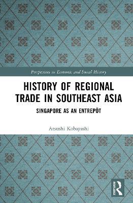 History of Regional Trade in Southeast Asia: Singapore as an Entrepôt - Atsushi Kobayashi - cover