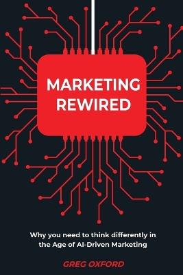Marketing Rewired: Why you need to think differently in the Age of AI-Driven Marketing - Greg Oxford - cover