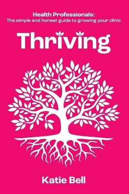 Thriving: Health Professionals: The Simple and Honest Guide to Growing Your Clinic - Katie Bell - cover