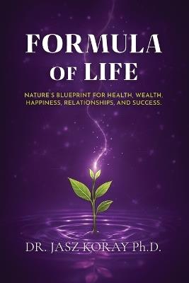 Formula of Life: Nature's Blueprint For Health, Wealth, Happiness, Relationships and Success - Jasz Koray - cover