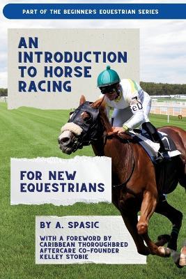 An Introduction to Horse Racing for New Equestrians: Understanding the Sport, Its History, and the Welfare of the Racehorse - A Spasic - cover