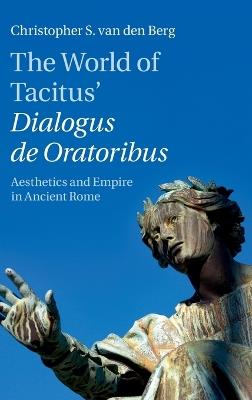 The World of Tacitus' Dialogus de Oratoribus: Aesthetics and Empire in Ancient Rome - Christopher S. van den Berg - cover