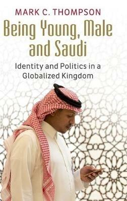 Being Young, Male and Saudi: Identity and Politics in a Globalized Kingdom - Mark C. Thompson - cover