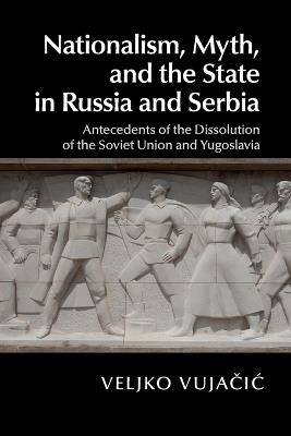 Nationalism, Myth, and the State in Russia and Serbia: Antecedents of the Dissolution of the Soviet Union and Yugoslavia - Veljko Vujacic - cover