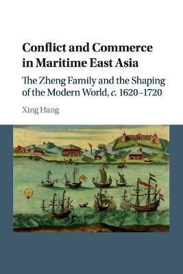 Conflict and Commerce in Maritime East Asia: The Zheng Family and the Shaping of the Modern World, c.1620-1720 - Xing Hang - cover