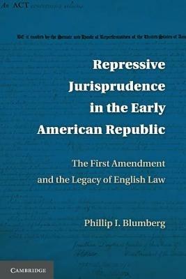 Repressive Jurisprudence in the Early American Republic: The First Amendment and the Legacy of English Law - Phillip I. Blumberg - cover