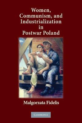 Women, Communism, and Industrialization in Postwar Poland - Malgorzata Fidelis - cover
