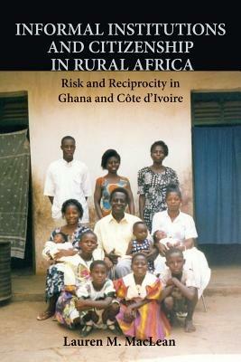 Informal Institutions and Citizenship in Rural Africa: Risk and Reciprocity in Ghana and Cote d'Ivoire - Lauren M. MacLean - cover