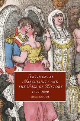 Sentimental Masculinity and the Rise of History, 1790-1890 - Mike Goode - cover